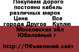 Покупаем дорого постояно кабель различных марок  › Цена ­ 60 000 - Все города Другое » Куплю   . Московская обл.,Юбилейный г.